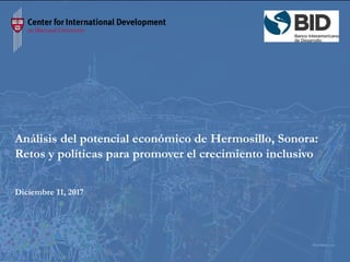 1
Análisis del potencial económico de Hermosillo, Sonora:
Retos y políticas para promover el crecimiento inclusivo
Diciembre 11, 2017
 