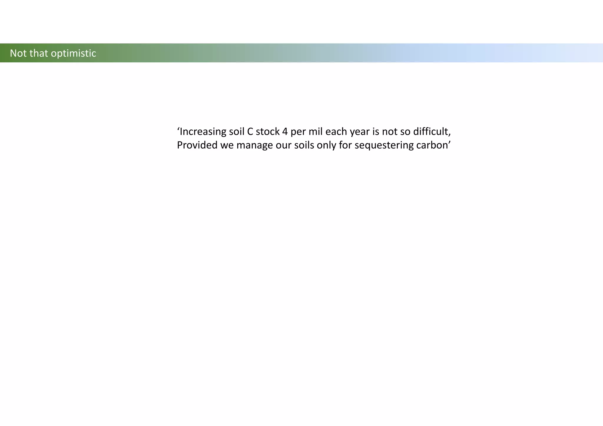 Not that optimistic
‘Increasing soil C stock 4 per mil each year is not so difficult,
Provided we manage our soils only for sequestering carbon’
 