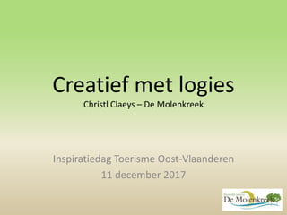 Creatief met logies
Christl Claeys – De Molenkreek
Inspiratiedag Toerisme Oost-Vlaanderen
11 december 2017
 