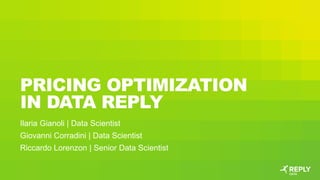 PRICING OPTIMIZATION
IN DATA REPLY
Ilaria Gianoli | Data Scientist
Giovanni Corradini | Data Scientist
Riccardo Lorenzon | Senior Data Scientist
 
