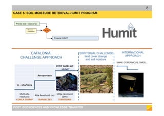 CASE 5: SOIL MOISTURE RETRIEVAL-HUMIT PROGRAM
SMAP, COPERNICUS, SMOS...
TERRITORIAL CHALLENGE:
land cover change
and soil moisture
CATALONIA:
CHALLENGE APPROACH
INTERNACIONAL
APPROACH
PCOT: GEOSCIENCES AND KNOWLEDGE TRANSFER
8
 