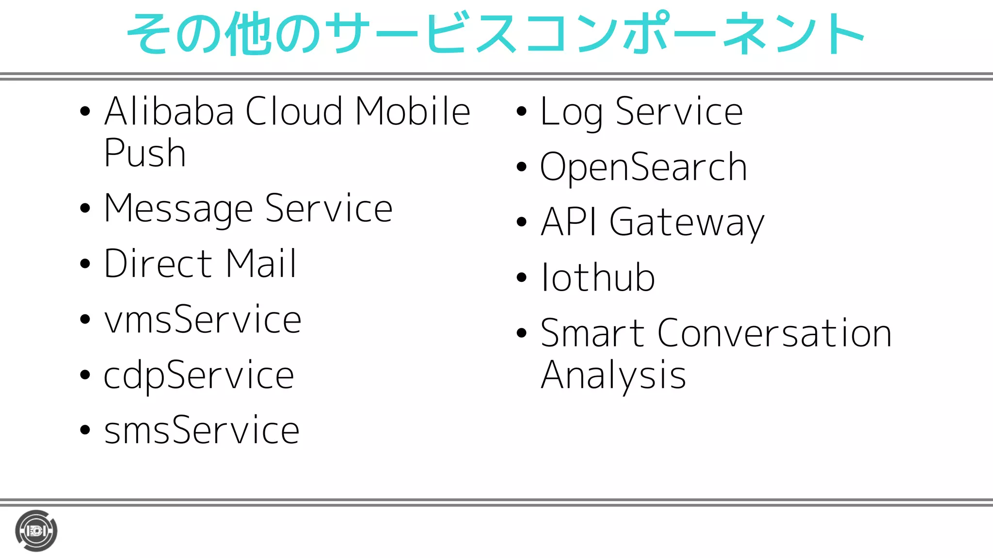その他のサービスコンポーネント
• Alibaba Cloud Mobile
Push
• Message Service
• Direct Mail
• vmsService
• cdpService
• smsService
• Log Service
• OpenSearch
• API Gateway
• Iothub
• Smart Conversation
Analysis
 