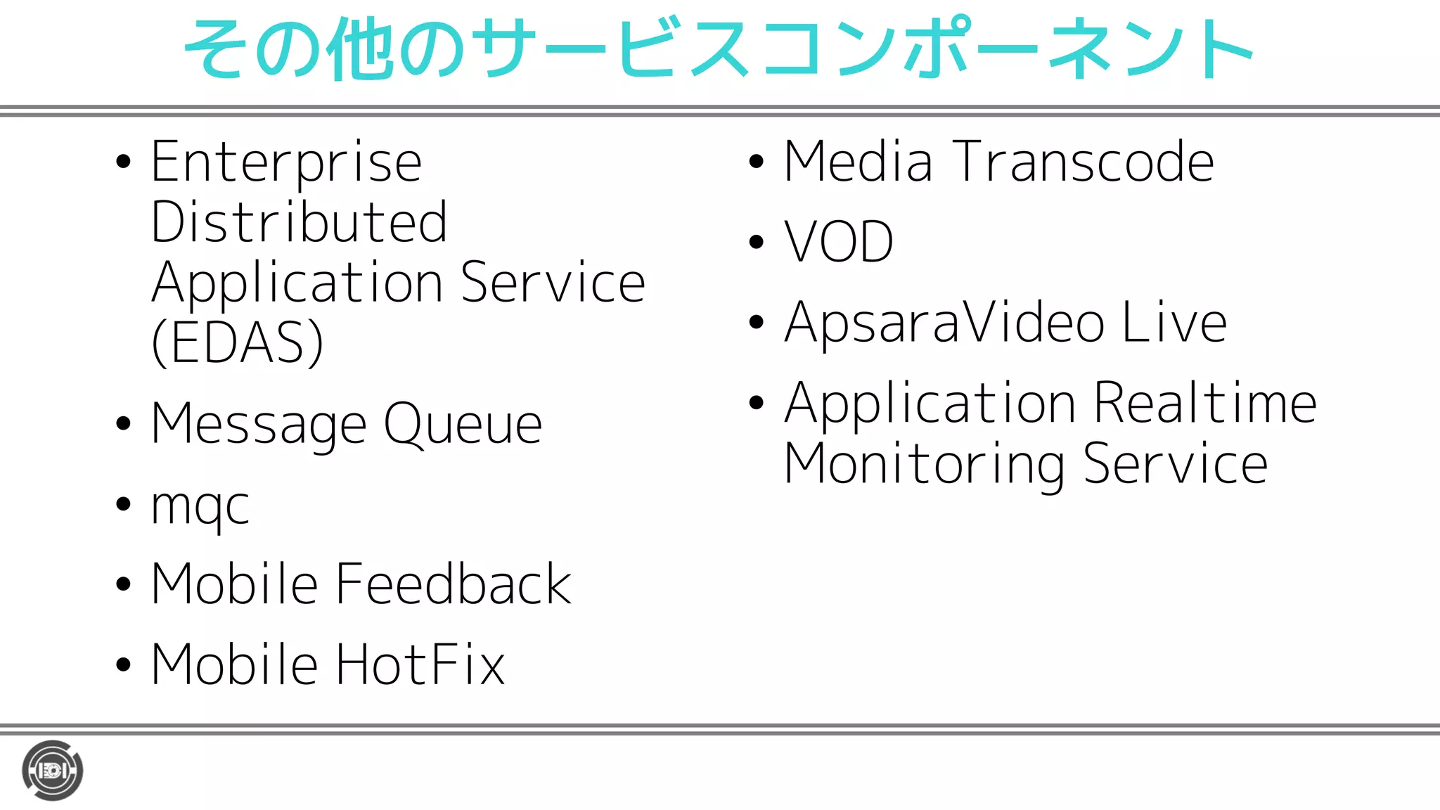 その他のサービスコンポーネント
• Enterprise
Distributed
Application Service
(EDAS)
• Message Queue
• mqc
• Mobile Feedback
• Mobile HotFix
• Media Transcode
• VOD
• ApsaraVideo Live
• Application Realtime
Monitoring Service
 