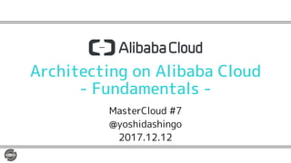 Architecting on Alibaba Cloud
- Fundamentals -
MasterCloud #7
@yoshidashingo
2017.12.12
 