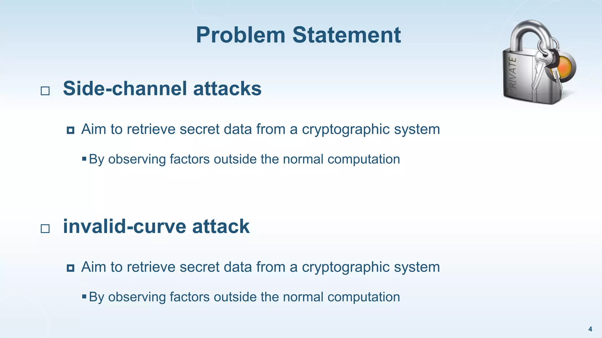 Problem Statement
4
 Side-channel attacks
 Aim to retrieve secret data from a cryptographic system
By observing factors outside the normal computation
 invalid-curve attack
 Aim to retrieve secret data from a cryptographic system
By observing factors outside the normal computation
 