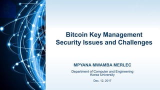 1
MPYANA MWAMBA MERLEC
Department of Computer and Engineering
Korea University
Dec. 12, 2017
Blockchain Security Issues
and Challenges
Bitcoin Key Management
Security Issues and Challenges
 