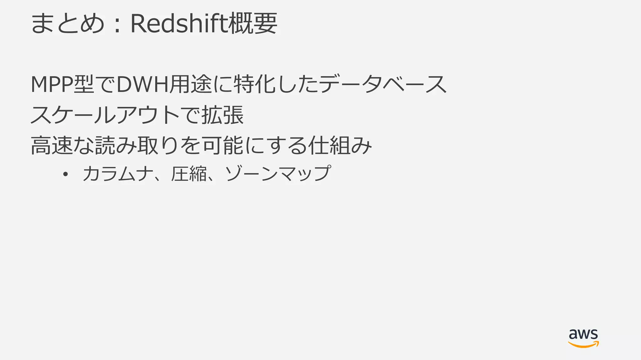 まとめ：Redshift概要
MPP型でDWH⽤途に特化したデータベース
スケールアウトで拡張
⾼速な読み取りを可能にする仕組み
• カラムナ、圧縮、ゾーンマップ
 