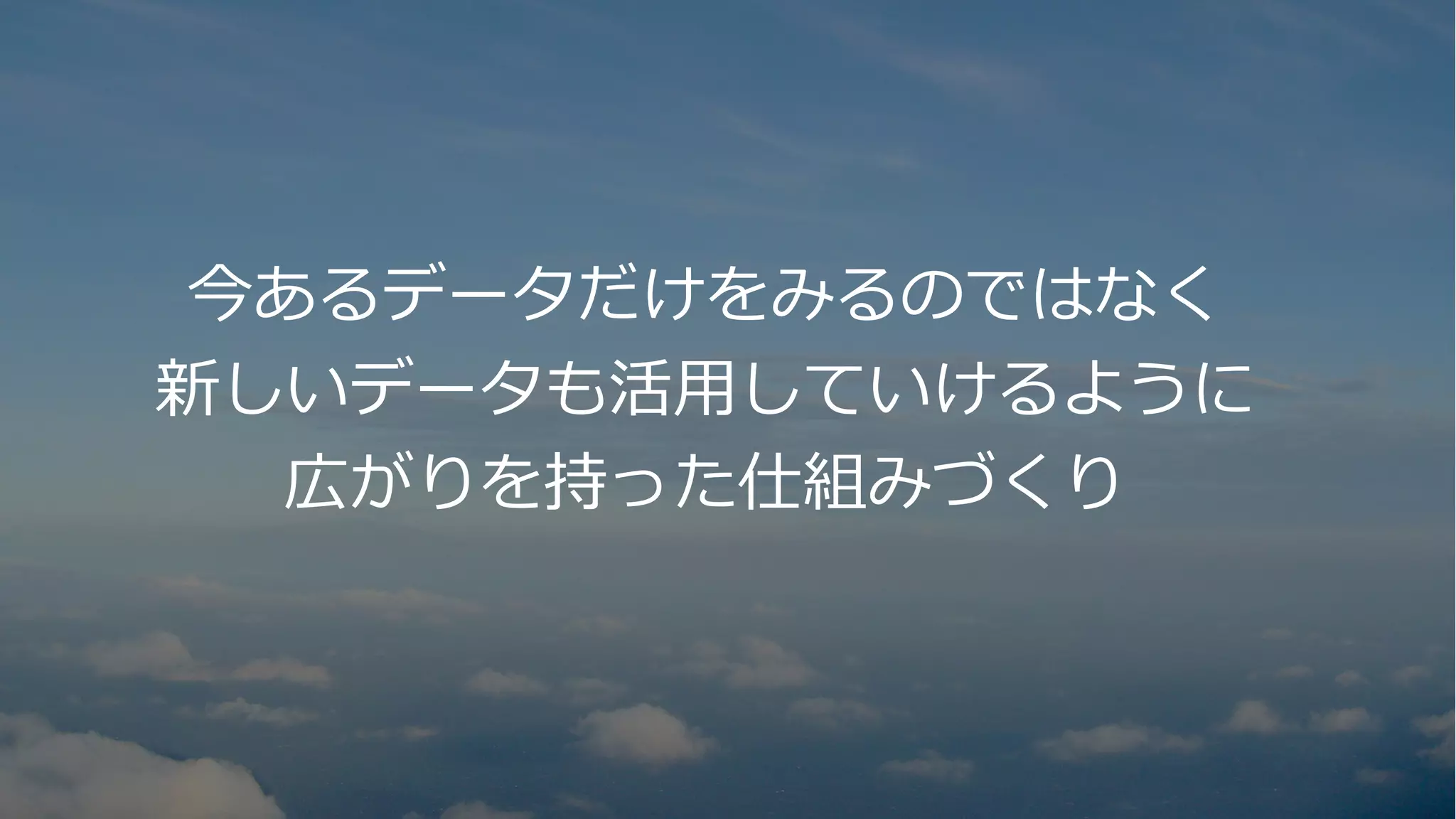 6
今あるデータだけをみるのではなく
新しいデータも活⽤していけるように
広がりを持った仕組みづくり
 