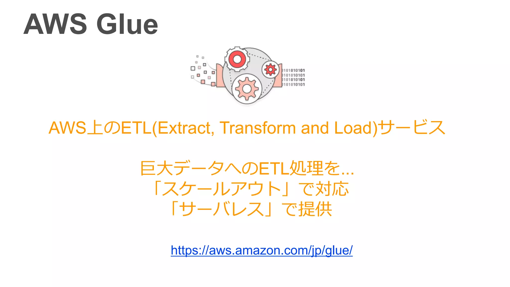 AWS上のETL(Extract, Transform and Load)サービス
巨⼤データへのETL処理を...
「スケールアウト」で対応
「サーバレス」で提供
AWS Glue
https://aws.amazon.com/jp/glue/
 