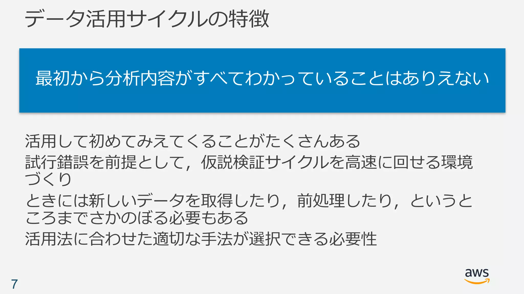 データ活⽤サイクルの特徴
活⽤して初めてみえてくることがたくさんある
試⾏錯誤を前提として，仮説検証サイクルを⾼速に回せる環境
づくり
ときには新しいデータを取得したり，前処理したり，というと
ころまでさかのぼる必要もある
活⽤法に合わせた適切な⼿法が選択できる必要性
7
最初から分析内容がすべてわかっていることはありえない
 