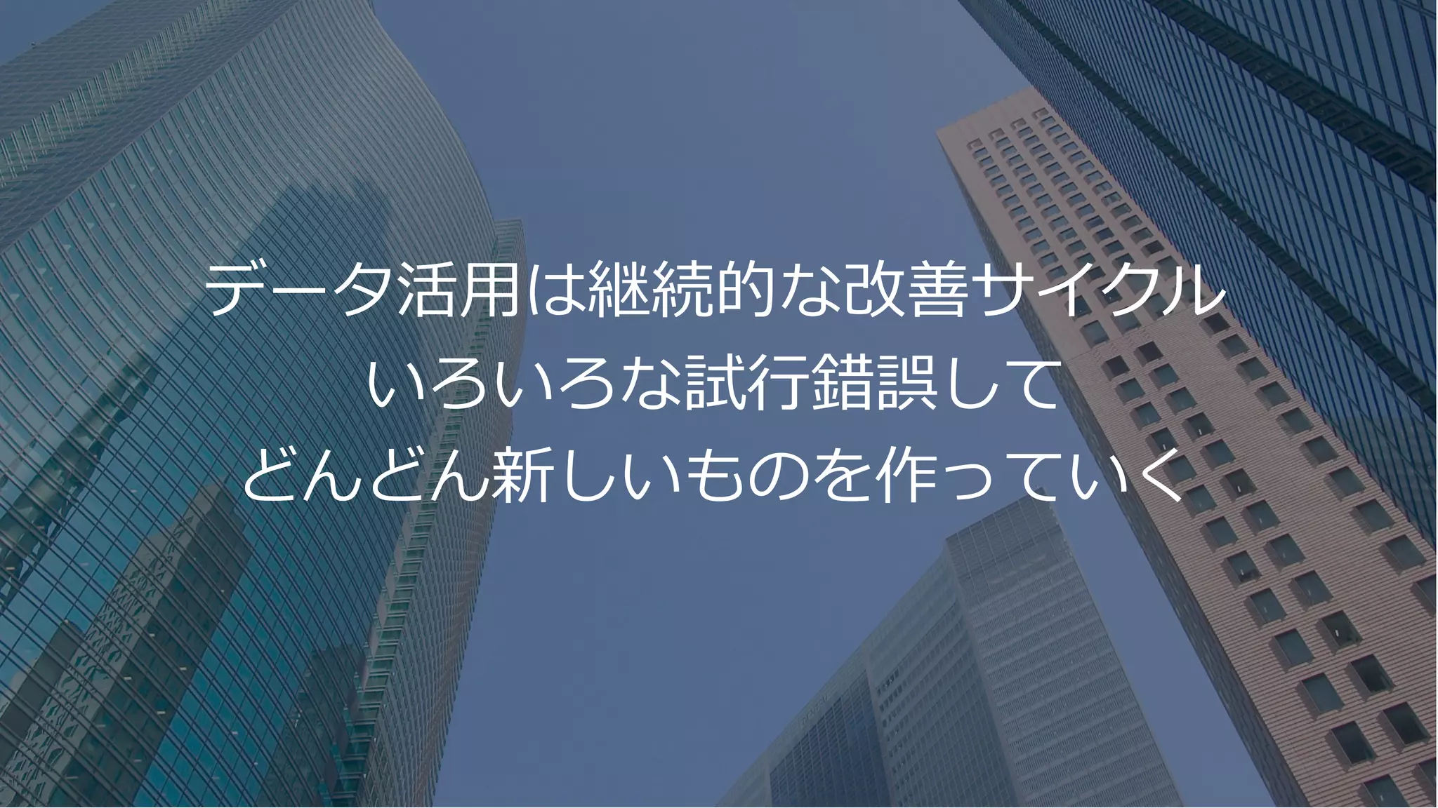 データ活⽤は継続的な改善サイクル
いろいろな試⾏錯誤して
どんどん新しいものを作っていく
 