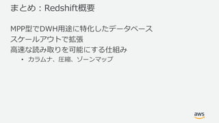 まとめ：Redshift概要
MPP型でDWH⽤途に特化したデータベース
スケールアウトで拡張
⾼速な読み取りを可能にする仕組み
• カラムナ、圧縮、ゾーンマップ
 