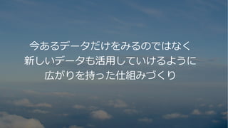 6
今あるデータだけをみるのではなく
新しいデータも活⽤していけるように
広がりを持った仕組みづくり
 