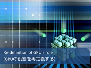 Re-definition of GPU’s role
(GPUの役割を再定義する)
 