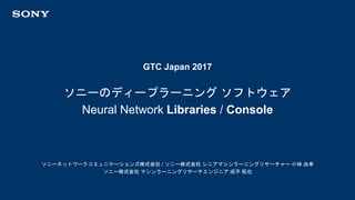 GTC Japan 2017
ソニーネットワークコミュニケーションズ株式会社 / ソニー株式会社 シニアマシンラーニングリサーチャー 小林 由幸
ソニー株式会社 マシンラーニングリサーチエンジニア 成平 拓也
ソニーのディープラーニング ソフトウェア
Neural Network Libraries / Console
 