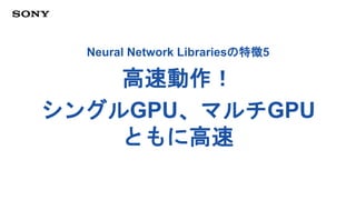 Neural Network Librariesの特徴5
高速動作！
シングルGPU、マルチGPU
ともに高速
 