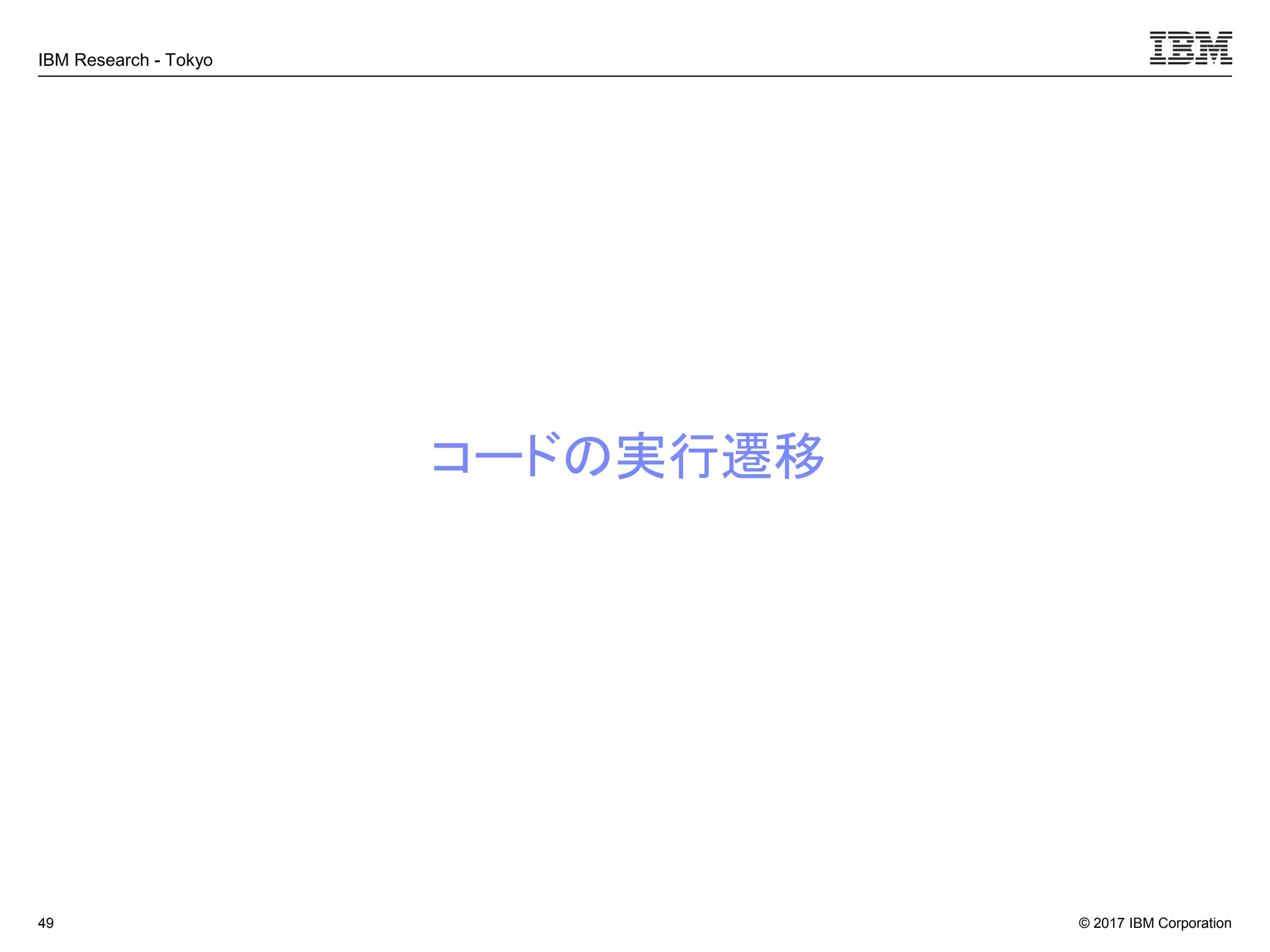 © 2017 IBM Corporation
IBM Research - Tokyo
コードの実行遷移
49
 