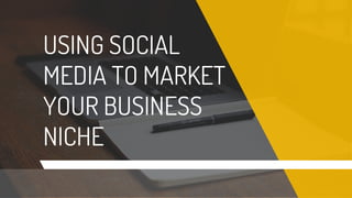 USING SOCIAL
MEDIA TO MARKET
YOUR BUSINESS
NICHE
 