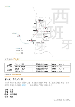 ★★府城旅遊 從心出發★★
去程
台北 → 杜拜 阿聯酋航空 EK367 23:35 — 05:05 +1
杜拜 → 里斯本 阿聯酋航空 EK191 07:25 — 12:35
回程
里斯本 → 杜拜 阿聯酋航空 EK192 14:15 — 01:10 +1
杜拜 → 台北 阿聯酋航空 EK366 04:35 — 16:50
第一天 台北／杜拜
今日準備好行李及裝滿希望的行囊，集合於桃園國際機場，專人協辦出境手續後，搭乘
豪華客機飛往海洋國度葡萄牙，一趟浪漫熱情的饗宴也隨之開始。
早餐：自理
午餐：自理
晚餐：機上簡餐
住宿：機上
 