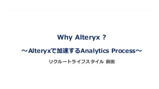 Why Alteryx ?
〜Alteryxで加速するAnalytics Process〜
リクルートライフスタイル 前⽥
 