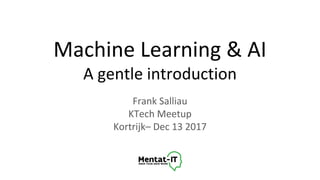 Machine Learning & AI
A gentle introduction
Frank Salliau
KTech Meetup
Kortrijk– Dec 13 2017
 