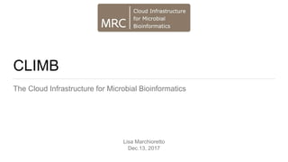 CLIMB
The Cloud Infrastructure for Microbial Bioinformatics
Lisa Marchioretto
Dec.13, 2017
 