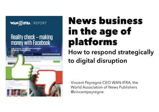 News business
in the age of
platforms
How to respond strategically
to digital disruption
Vincent Peyregne CEO WAN-IFRA, the
World Association of News Publishers
@vincentpeyregne
 