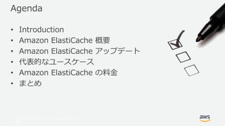 © 2017, Amazon Web Services, Inc. or its Affiliates. All rights
reserved.
Agenda
• Introduction
• Amazon ElastiCache 概要
• Amazon ElastiCache アップデート
• 代表的なユースケース
• Amazon ElastiCache の料金
• まとめ
 