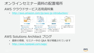 © 2017, Amazon Web Services, Inc. or its Affiliates. All rights
reserved.
オンラインセミナー資料の配置場所
AWS クラウドサービス活用資料集
• http://aws.amazon.com/jp/aws-jp-introduction/
AWS Solutions Architect ブログ
• 最新の情報、セミナー中の Q&A 等が掲載されています
• http://aws.typepad.com/sajp/
 