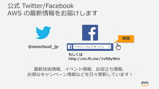 © 2017, Amazon Web Services, Inc. or its Affiliates. All rights
reserved.
公式 Twitter/Facebook
AWS の最新情報をお届けします
@awscloud_jp
検索
最新技術情報、イベント情報、お役立ち情報、
お得なキャンペーン情報などを日々更新しています！
もしくは
http://on.fb.me/1vR8yWm
 