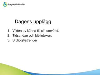 1. Vikten av känna till sin omvärld.
2. Tidsandan och biblioteken.
3. Bibliotekstrender
Dagens upplägg
 