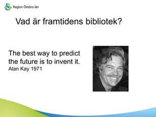 Vad är framtidens bibliotek?
The best way to predict
the future is to invent it.
Alan Kay 1971
 