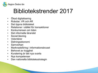 Bibliotekstrender 2017
• Ökad digitalisering
• Robotar, VR och AR
• Det öppna biblioteket
• Relationer i stället för transaktioner
• Konkurrensen om tiden
• Det informella lärandet
• Social äԾԲ
• Volontärer
• Delningsekonomi
• Samverkan
• Marknadsföring i informationsbruset
• Behovet av trygghet
• Kuratering är det nya svarta
• Nya kompetenser
• Den nationella biblioteksstrategin
 