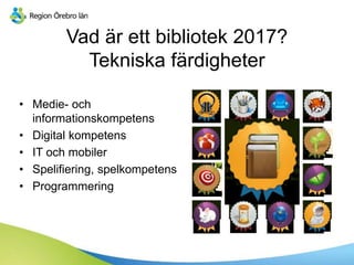 Vad är ett bibliotek 2017?
Tekniska färdigheter
• Medie- och
informationskompetens
• Digital kompetens
• IT och mobiler
• Spelifiering, spelkompetens
• Programmering
 