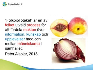 ”Folkbiblioteket” är en av
folket utvald process för
att fördela makten över
information, kunskap och
upplevelser med och
mellan människorna i
samhället.
Peter Alsbjer, 2013
 