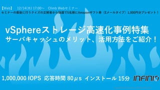 【Web】 12/14(木) 17:00～ Climb Webセミナー
vSphereストレージ高速化事例特集
サーバキャッシュのメリット、活用方法をご紹介！
Copyright(C)2017ClimbInc.AllRightsReserved...