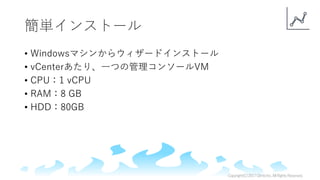 簡単インストール
• Windowsマシンからウィザードインストール
• vCenterあたり、一つの管理コンソールVM
• CPU：1 vCPU
• RAM：8 GB
• HDD：80GB
Copyright(C)2017ClimbInc.AllRightsReserved.
 