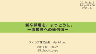 新卒採⽤を、まっとうに。
ー⾯接者への通信簿ー
ディップ株式会社 dip AI.Lab
おおくぼ けいご
@kubochi_ukyo 
2017/12/16
Tokyo.R #66
LTパート
 