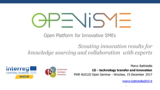 Open Platform for Innovative SMEs
Marco Battistella
t2i - technology transfer and innovation
PWR NUCLEI Open Seminar - Wrocław, 15 December 2017
1
marco.battistella@t2i.it
Scouting innovation results for
knowledge sourcing and collaboration with experts
 
