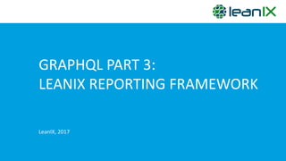 GRAPHQL PART 3:
LEANIX	
  REPORTING	
  FRAMEWORK
LeanIX,	
  2017
 