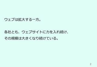 2	
ウェブは拡⼤する⼀⽅。
各社とも、ウェブサイトに⼒を⼊れ続け、
その規模は⼤きくなり続けている。
 