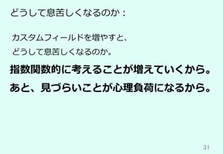 31	
どうして息苦しくなるのか：
指数関数的に考えることが増えていくから。
あと、⾒づらいことが⼼理負荷になるから。
カスタムフィールドを増やすと、
どうして息苦しくなるのか。
 