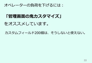 33	
オペレーターの負荷を下げるには：
「管理画⾯の⻤カスタマイズ」
をオススメしています。
カスタムフィールド200個は、そうしないと使えない。
 