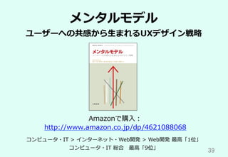 39	
メンタルモデル
ユーザーへの共感から⽣まれるUXデザイン戦略
Amazonで購⼊：
http://www.amazon.co.jp/dp/4621088068
コンピュータ・IT > インターネット・Web開発 > Web開発 最⾼「1位」
コンピュータ・IT 総合 最⾼「9位」
 