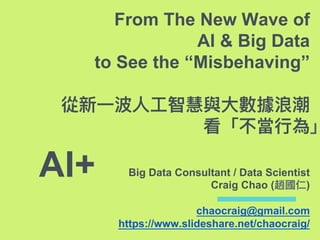 AI+
From The New Wave of
AI & Big Data
to See the “Misbehaving”
Big Data Consultant / Data Scientist
Craig Chao ( )
chaocraig@gmail.com
https://www.slideshare.net/chaocraig/
 