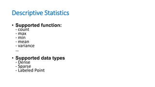 Descriptive Statistics
• Supported function:
- count
- max
- min
- mean
- variance
…
• Supported data types
- Dense
- Sparse
- Labeled Point
 
