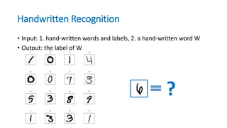 Handwritten Recognition
• Input: 1. hand-written words and labels, 2. a hand-written word W
• Output: the label of W
?
 