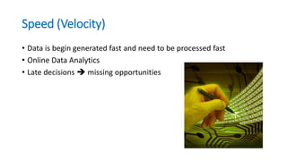 Speed (Velocity)
• Data is begin generated fast and need to be processed fast
• Online Data Analytics
• Late decisions  missing opportunities
 
