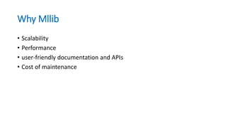 Why Mllib
• Scalability
• Performance
• user-friendly documentation and APIs
• Cost of maintenance
 