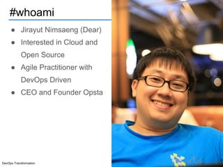 DevOps Transformation
● Jirayut Nimsaeng (Dear)
● Interested in Cloud and
Open Source
● Agile Practitioner with
DevOps Driven
● CEO and Founder Opsta
#whoami
 